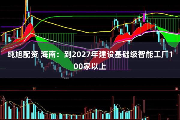 纯旭配资 海南：到2027年建设基础级智能工厂100家以上