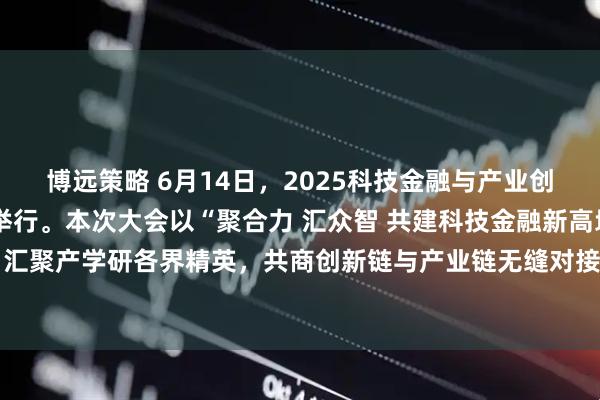 博远策略 6月14日，2025科技金融与产业创新大会在上海市普陀区举行。本次大会以“聚合力 汇众智 共建科技金融新高地”为主题，汇聚产学研各界精英，共商创新链与产业链无缝对接之道，共话科技金融赋能产业升级之策