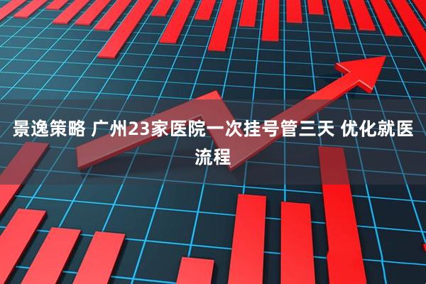 景逸策略 广州23家医院一次挂号管三天 优化就医流程