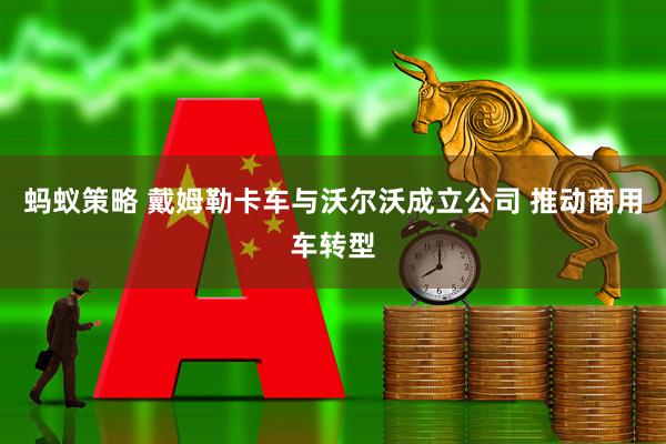 蚂蚁策略 戴姆勒卡车与沃尔沃成立公司 推动商用车转型