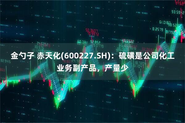 金勺子 赤天化(600227.SH)：硫磺是公司化工业务副产品，产量少