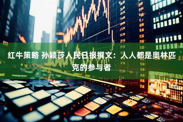 红牛策略 孙颖莎人民日报撰文：人人都是奥林匹克的参与者
