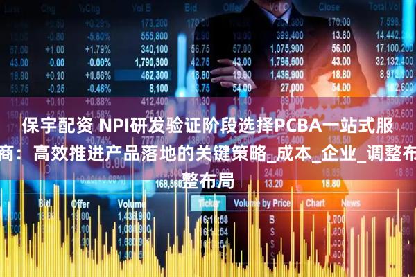 保宇配资 NPI研发验证阶段选择PCBA一站式服务商：高效推进产品落地的关键策略_成本_企业_调整布局