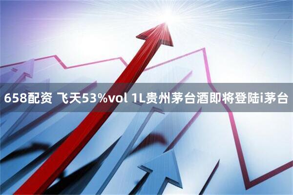 658配资 飞天53%vol 1L贵州茅台酒即将登陆i茅台