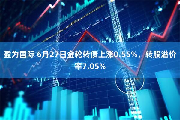 盈为国际 6月27日金轮转债上涨0.55%，转股溢价率7.05%