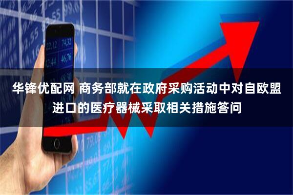 华锋优配网 商务部就在政府采购活动中对自欧盟进口的医疗器械采取相关措施答问