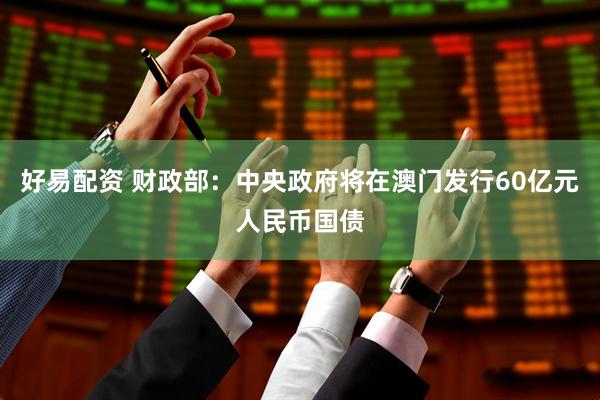 好易配资 财政部：中央政府将在澳门发行60亿元人民币国债