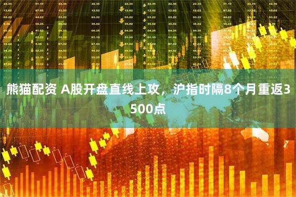 熊猫配资 A股开盘直线上攻，沪指时隔8个月重返3500点