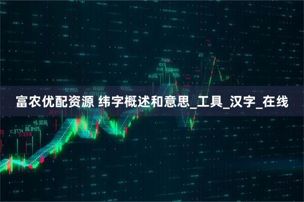 富农优配资源 纬字概述和意思_工具_汉字_在线