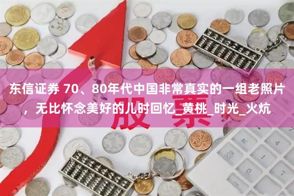 东信证券 70、80年代中国非常真实的一组老照片，无比怀念美好的儿时回忆_黄桃_时光_火炕