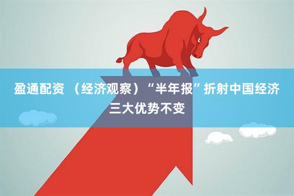 盈通配资 （经济观察）“半年报”折射中国经济三大优势不变