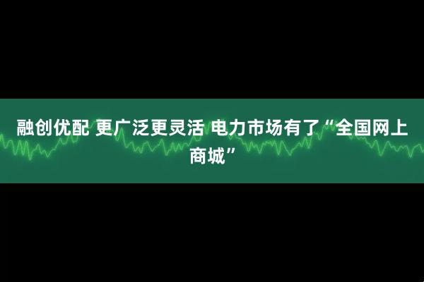 融创优配 更广泛更灵活 电力市场有了“全国网上商城”