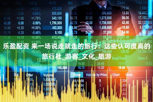 乐盈配资 来一场说走就走的旅行：这些认可度高的旅行社_游客_文化_旅游