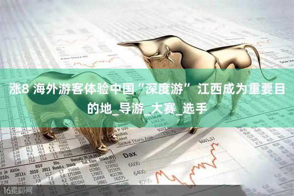 涨8 海外游客体验中国“深度游” 江西成为重要目的地_导游_大赛_选手