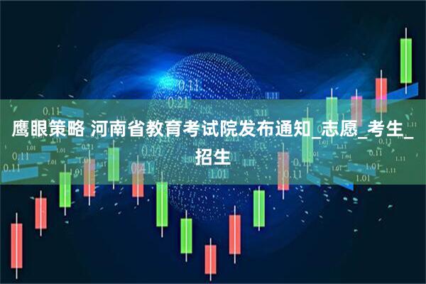 鹰眼策略 河南省教育考试院发布通知_志愿_考生_招生