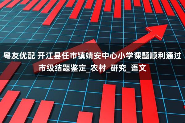 粤友优配 开江县任市镇靖安中心小学课题顺利通过市级结题鉴定_农村_研究_语文