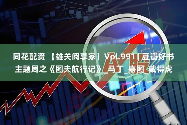同花配资 【雄关阅享家】Vol.991 | 豆瓣好书主题周之《图夫航行记》_马丁_嘉图_戴得虎