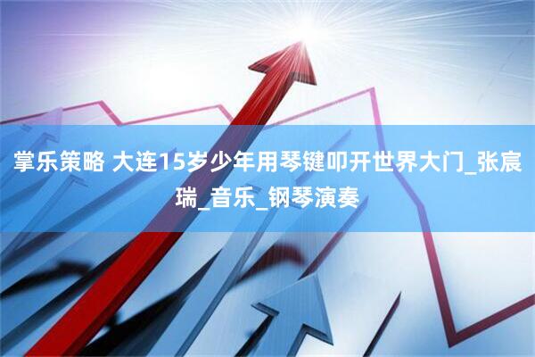 掌乐策略 大连15岁少年用琴键叩开世界大门_张宸瑞_音乐_钢琴演奏