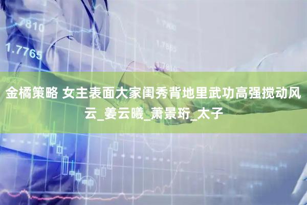 金橘策略 女主表面大家闺秀背地里武功高强搅动风云_姜云曦_萧景珩_太子