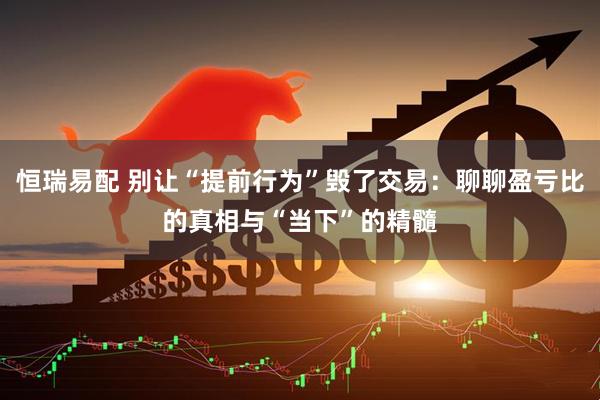 恒瑞易配 别让“提前行为”毁了交易：聊聊盈亏比的真相与“当下”的精髓