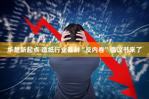 华楚新起点 造纸行业首封“反内卷”倡议书来了