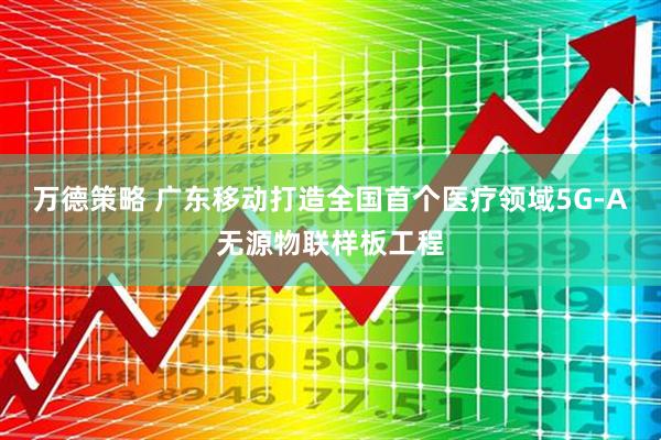 万德策略 广东移动打造全国首个医疗领域5G-A无源物联样板工程