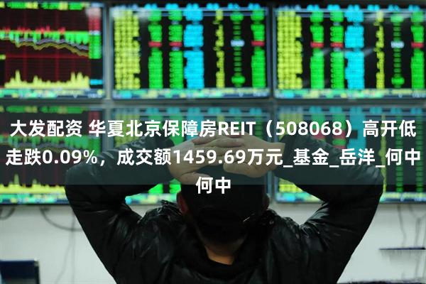 大发配资 华夏北京保障房REIT（508068）高开低走跌0.09%，成交额1459.69万元_基金_岳洋_何中